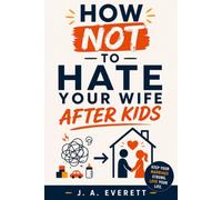 How Not to Hate Your Wife After Kids: How Good Dads Become Distant Husbands - and the 7 Powerful Steps That Bring You Back Before the Kids Grow Up