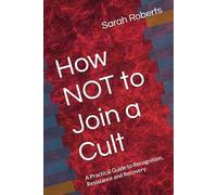 How NOT to Join a Cult: A Practical Guide to Recognition, Resistance and Recovery