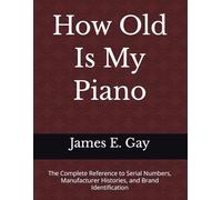 How Old Is My Piano: The Complete Reference to Serial Numbers, Manufacturer Histories, and Brand Identification