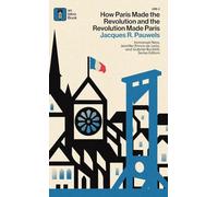 How Paris Made¿the¿Revolution¿and¿the¿Revolution¿Made¿Paris: From France's¿Royal City¿to¿Bourgeois¿Babylon,¿1789-1889
