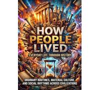 How People Lived: Everyday Life Through History: Ordinary Routines, Material Culture, and Social Rhythms Across Civilizations