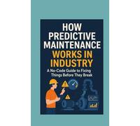 HOW PREDICTIVE MAINTENANCE WORKS IN INDUSTRY: A No-Code Guide to Fixing Things Before They Break