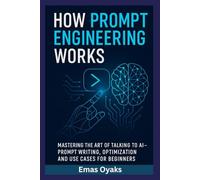 How Prompt Engineering Works: Mastering the Art of Talking to AI - Prompt Writing, Optimization, and Use Cases for Beginners (Series: How Things in ... the Hidden Mechanics of the Modern World)