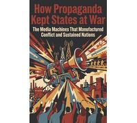 How Propaganda Kept States at War: The Media Machines That Manufactured Conflict and Sustained Nations