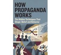 How Propaganda Works: The Hidden Techniques That Shape Belief and Behavior