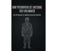HOW PSYCHOPATHS GET ANYTHING THEY EVER WANTED: A Behavioral Manual for Understanding the Predator Among Us