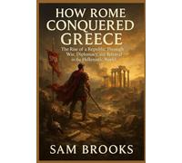 How Rome Conquered Greece: The Rise of a Republic Through War, Diplomacy, and Betrayal in the Hellenistic World