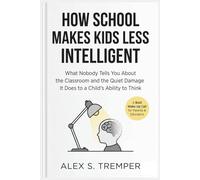 How School Makes Kids Less Intelligent: What Nobody Tells You About the Classroom and the Quiet Damage It Does to a Child's Ability to Think