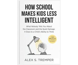 How School Makes Kids Less Intelligent: What Nobody Tells You About the Classroom and the Quiet Damage It Does to a Child's Ability to Think