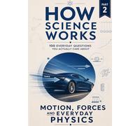 How Science Works - Motion, Forces and Everyday Physics: 100 Everyday Questions You Actually Care About: 2 (How Science Works - 100 Everyday Questions You Actually Care About)