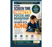 How Screen Time Impacts Focus and Behaviour in Children with ADHD: Proven Strategies for Raising Focused Kids - A Parent's Guide to Managing Digital Habits Reducing Impulsivity, and Building Attention