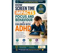 How Screen Time Impacts Focus and Behaviour in Children with ADHD: Proven Strategies for Raising Focused Kids - A Parent's Guide to Managing Digital Habits Reducing Impulsivity, and Building Attention