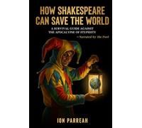 HOW SHAKESPEARE CAN SAVE THE WORLD: A Survival Guide Against the Apocalypse of Stupidity