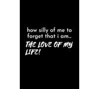How Silly Of Me To Forget That I Am... The Love Of My Life: Positive Affirmation, Inspirational And Motivational Lined Notebook Journal