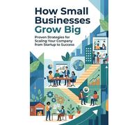 How Small Businesses Grow Big: Proven Strategies for Scaling Your Company from Startup to Success