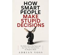 How Smart People Make Stupid Decisions: Why High Intelligence Leads to Poor Judgment and How to Think with Wisdom Instead