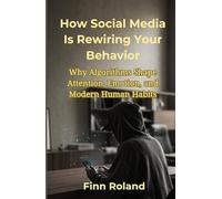How Social Media Is Rewiring Your Behavior: Why Algorithms Shape Attention, Emotion, and Modern Human Habits