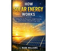 How Solar Energy Works: A Deep Dive into Photovoltaics, Sunlight Conversion, and the Evolution of Renewable Energy Systems (HOW IT REALLY WORKS: THE SCIENCE, TECHNOLOGY AND ENGINEERING UPDATES)
