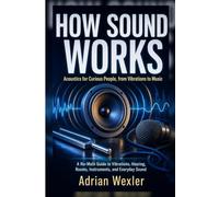 How Sound Works: Acoustics for Curious People, from Vibrations to Music (No-Background Science Guides)