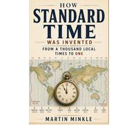 How Standard Time Was Invented: From a Thousand Local Times to One: The True Story of How Noon Stopped Meaning the Sun was Overhead (The History of Random Things)