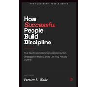 How Successful People Build Discipline: The Real System Behind Consistent Action,Unstoppable Habits, and a Life You Actually Control