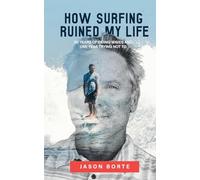 How Surfing Ruined My Life: 30 Years of Riding Waves and One Year Trying Not To: 30 Years of Riding Waves and One of Trying Not To