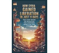 How Syria Gained Liberation in Just 11 Days: From Ruin to Freedom: True Story Behind the Revolution that Overthrew Assad’s 60-Year Dynasty
