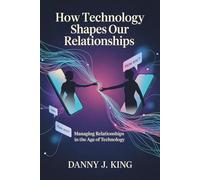 How Technology Shapes Our Relationships: Managing Relationships in the Age of Technology