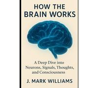 How the Brain Works: A Deep Dive into Neurons, Signals, Thoughts, and Consciousness (HOW IT REALLY WORKS: THE SCIENCE, TECHNOLOGY AND ENGINEERING UPDATES)