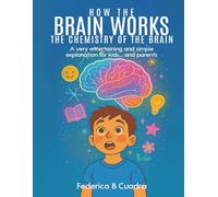 HOW THE BRAIN WORKS THE CHEMISTRY OF THE BRAIN: A very entertaining and simple explanation for kids... and parents