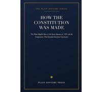 How the Constitution Was Made: The Plain-English Story of the Secret Summer of 1787 and the Compromises That Invented American Government