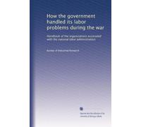 How the government handled its labor problems during the war: Handbook of the organizations associated with the national labor administration