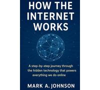 How the internet Works: A step by step journey through the hidden technology that powers everything we do online