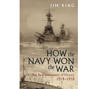 How the Navy Won the War: The Real Instrument of Victory 1914-1918