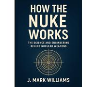 How the Nuke Works: The Science and Engineering Behind Nuclear Weapons (HOW IT REALLY WORKS: THE SCIENCE, TECHNOLOGY AND ENGINEERING UPDATES)