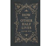 How the Other Half Lives: Studies Among the Tenements of New York, Illustrated with Jacob Riis’s Documentary Photos and Complete Illustrations