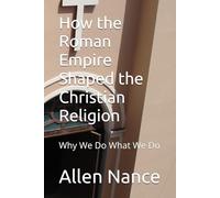 How the Roman Empire Shaped the Christian Religion: Why We Do What We Do