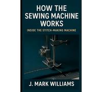 How the Sewing Machine Works: Inside the Stitch-Making Machine (HOW IT REALLY WORKS: THE SCIENCE, TECHNOLOGY AND ENGINEERING UPDATES)
