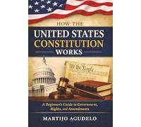 How the United States Constitution Works: A Beginner’s Guide to Government, Rights, and Amendments