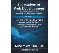 How the Web Really Works: Understanding the Web, Computing Fundamentals, and the Developer Mindset (Foundations of Web Development: A Structured Path from Beginner to Professional Practice)