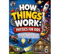 How Things Work: Physics for Kids: An Illustrated STEM Adventure Through Machines, Motion, Forces, Energy, Electricity, Gravity, Light, Sound, and Space for Ages 6-12