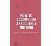How to Accomplish Absolutely Nothing: A practical guide to boostING your procrastination
