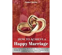 How to Achieve a Happy Marriage: Easy Counseling Methods for Deep Emotional Bonds, Communication Improvement for a Lifelong Marriage and Love