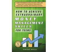 How to Achieve Extraordinary Money Management Skills for Teens: Learn the Essential Skills to Save, Earn, and Thrive with This Complete Teen Guide to Budgeting, Earning, and Financial Success.