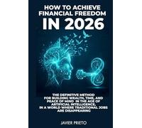 HOW TO ACHIEVE FINANCIAL FREEDOM IN 2026: THE DEFINITIVE METHOD FOR BUILDING WEALTH, TIME, AND PEACE OF MIND IN THE AGE OF ARTIFICIAL INTELLIGENCE, IN A WORLD WHERE TRADITIONAL JOBS ARE DISAPPEARING