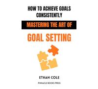 How to Achieve Goals: Consistently Mastering the Art of Goal Setting