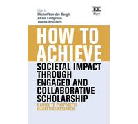 How to Achieve Societal Impact through Engaged and Collaborative Scholarship: A Guide to Purposeful Marketing Research (How To Guides)