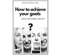 HOW TO ACHIEVE YOUR GOALS AND BECOME HAPPY: Personal Guide for Men and Women