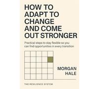 How to Adapt to Change and Come Out Stronger: Practical steps to stay flexible so you can find opportunities in every transition (The Resilience System)
