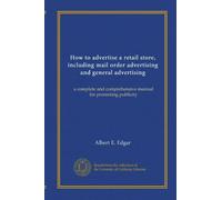 How to advertise a retail store, including mail order advertising and general advertising: a complete and comprehensive manual for promoting publicity